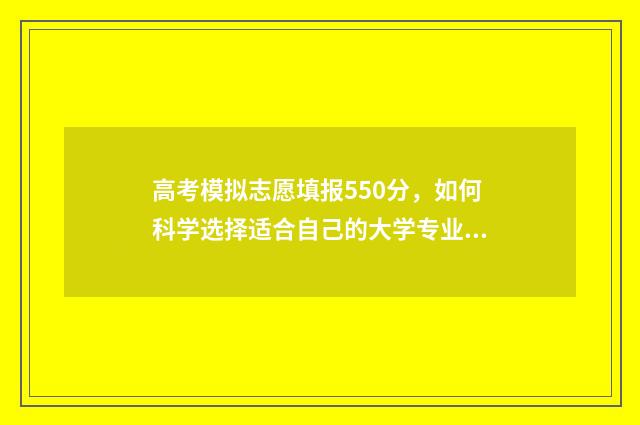高考模拟志愿填报550分，如何科学选择适合自己的大学专业？ 高考模拟志愿填报流程