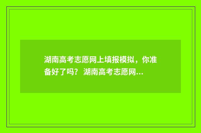湖南高考志愿网上填报模拟，你准备好了吗？ 湖南高考志愿网官网