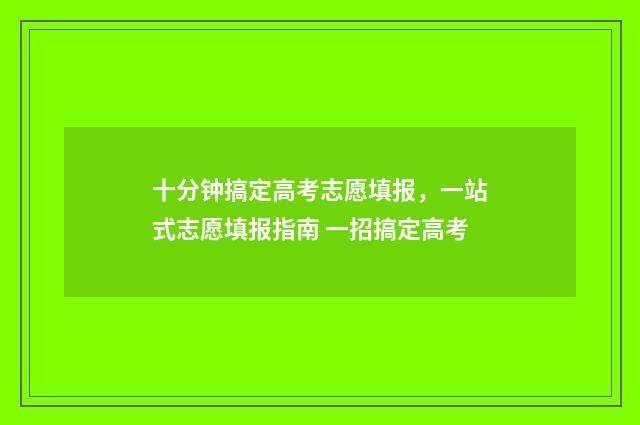 十分钟搞定高考志愿填报，一站式志愿填报指南 一招搞定高考