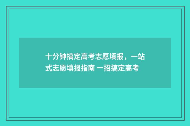 十分钟搞定高考志愿填报，一站式志愿填报指南 一招搞定高考