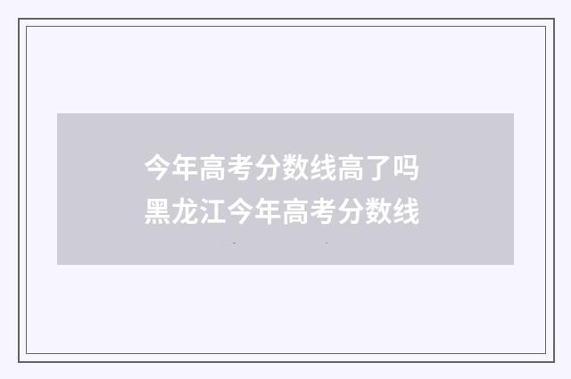 今年高考分数线高了吗 黑龙江今年高考分数线