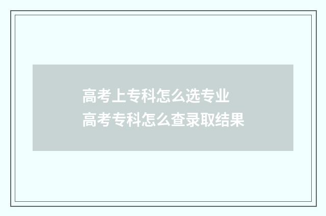 高考上专科怎么选专业 高考专科怎么查录取结果