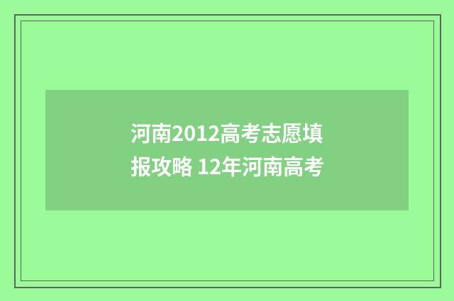河南2012高考志愿填报攻略 12年河南高考