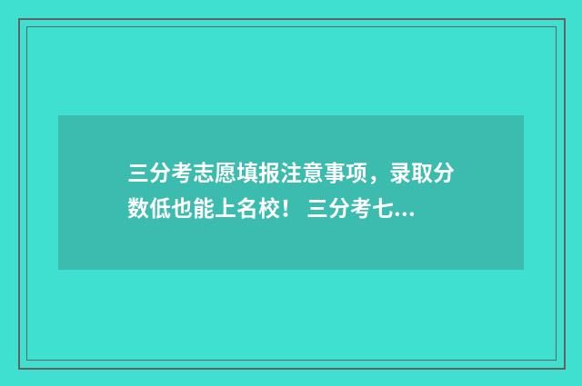 三分考志愿填报注意事项，录取分数低也能上名校！ 三分考七分报的说法有道理吗