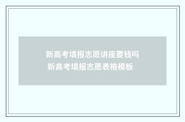 新高考填报志愿讲座要钱吗 新高考填报志愿表格模板