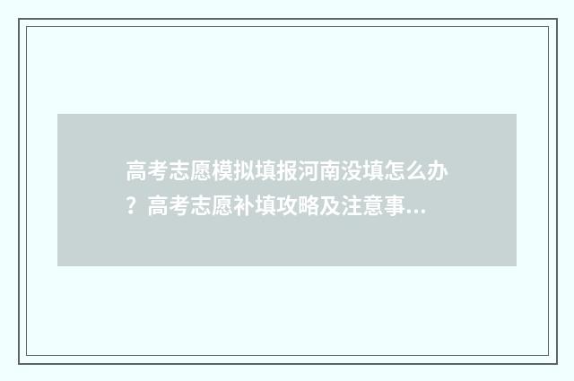 高考志愿模拟填报河南没填怎么办?高考志愿补填攻略及注意事项 高考志愿模拟填报免费
