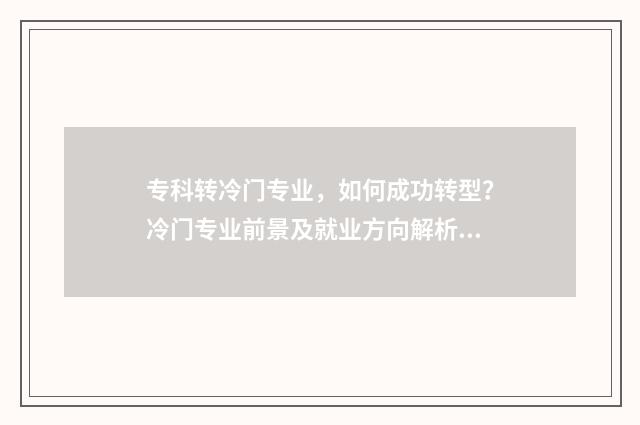 专科转冷门专业，如何成功转型？冷门专业前景及就业方向解析 冷门专科专业且好就业