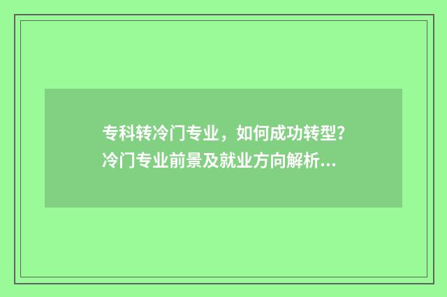 专科转冷门专业，如何成功转型？冷门专业前景及就业方向解析 冷门专科专业且好就业