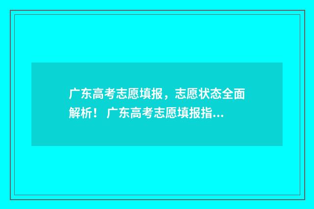 广东高考志愿填报，志愿状态全面解析！ 广东高考志愿填报指南书电子版