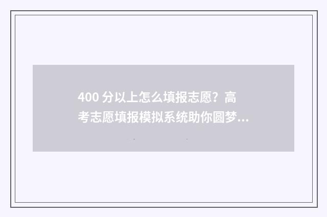 400 分以上怎么填报志愿？高考志愿填报模拟系统助你圆梦名校 400分怎么样
