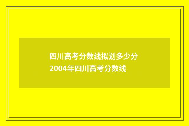 四川高考分数线拟划多少分 2004年四川高考分数线