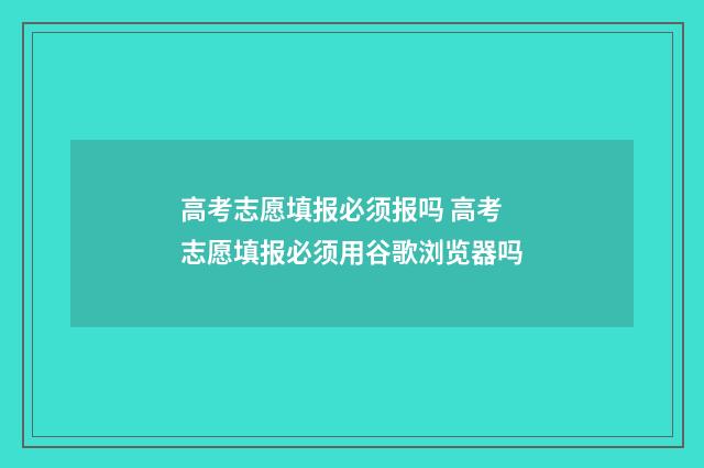 高考志愿填报必须报吗 高考志愿填报必须用谷歌浏览器吗