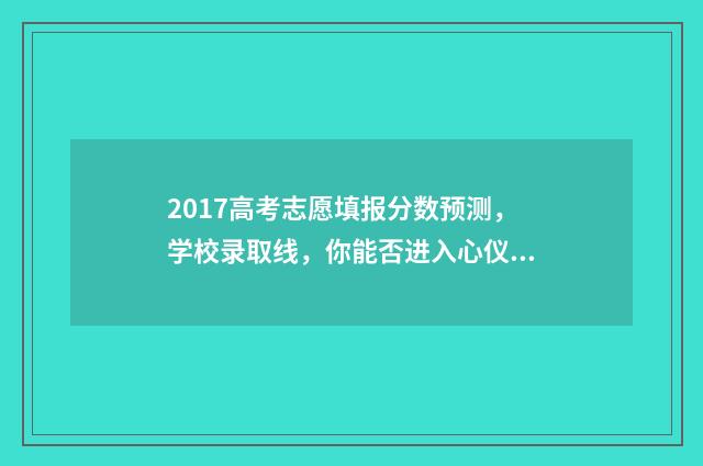 2017高考志愿填报分数预测，学校录取线，你能否进入心仪的学府？ 2017年高考志愿查询