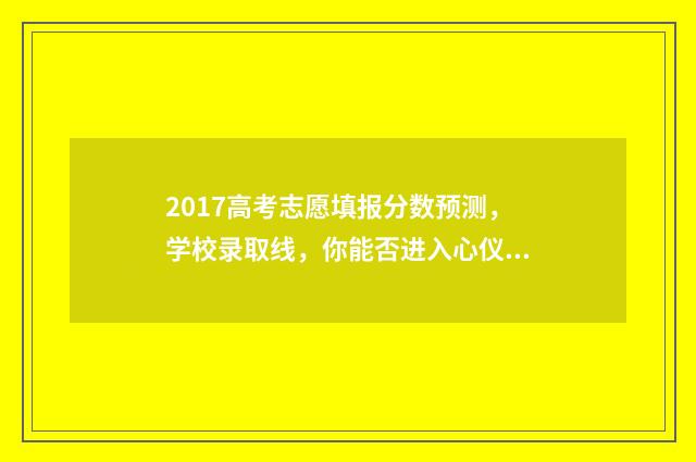 2017高考志愿填报分数预测，学校录取线，你能否进入心仪的学府？ 2017年高考志愿查询