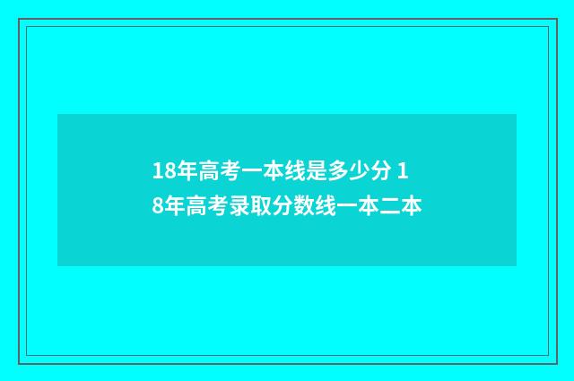 18年高考一本线是多少分 18年高考录取分数线一本二本