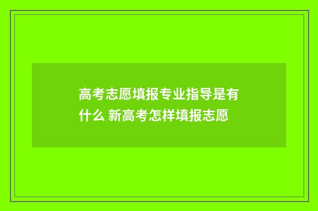 高考志愿填报专业指导是有什么 新高考怎样填报志愿