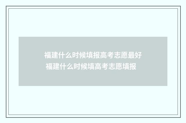 福建什么时候填报高考志愿最好 福建什么时候填高考志愿填报