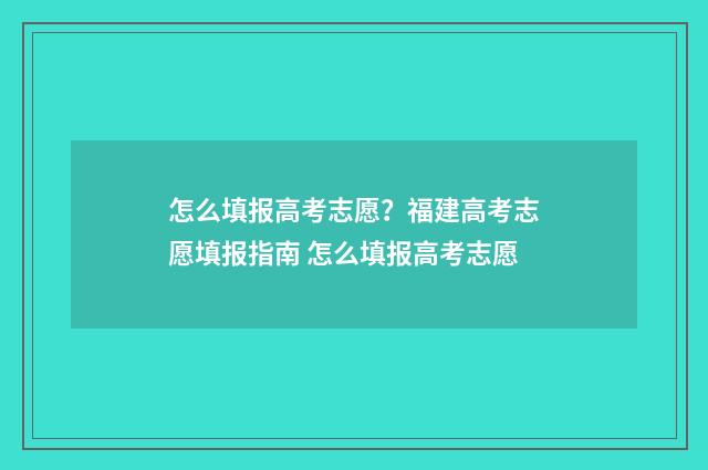 怎么填报高考志愿？福建高考志愿填报指南 怎么填报高考志愿