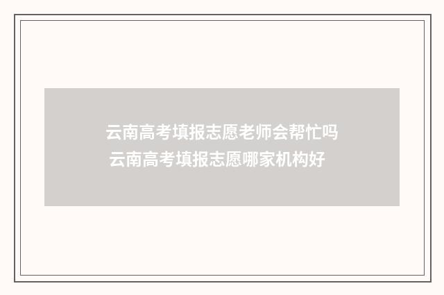 云南高考填报志愿老师会帮忙吗 云南高考填报志愿哪家机构好