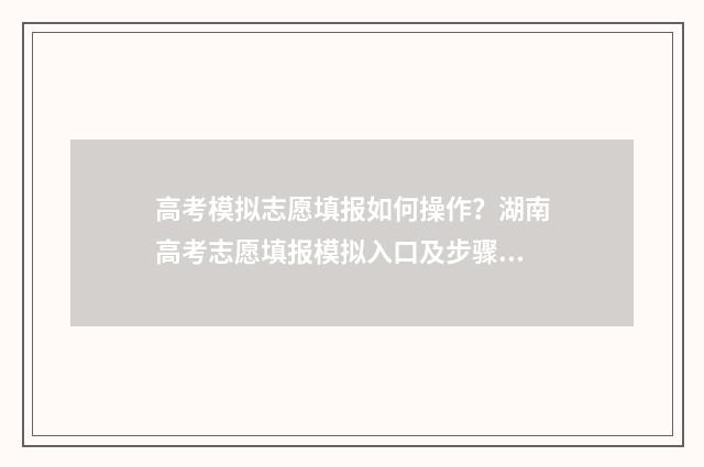高考模拟志愿填报如何操作?湖南高考志愿填报模拟入口及步骤 高考模拟志愿填报怎么填报