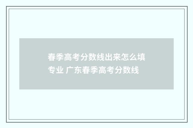 春季高考分数线出来怎么填专业 广东春季高考分数线