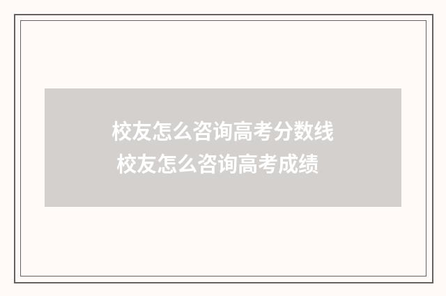 校友怎么咨询高考分数线 校友怎么咨询高考成绩