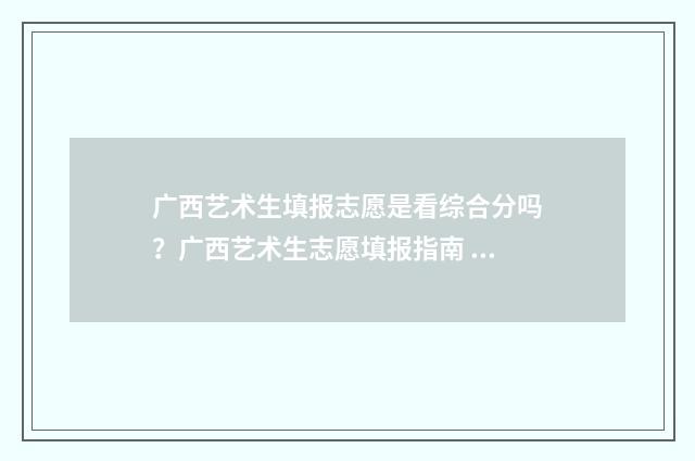 广西艺术生填报志愿是看综合分吗？广西艺术生志愿填报指南 广西艺术生填报志愿指南