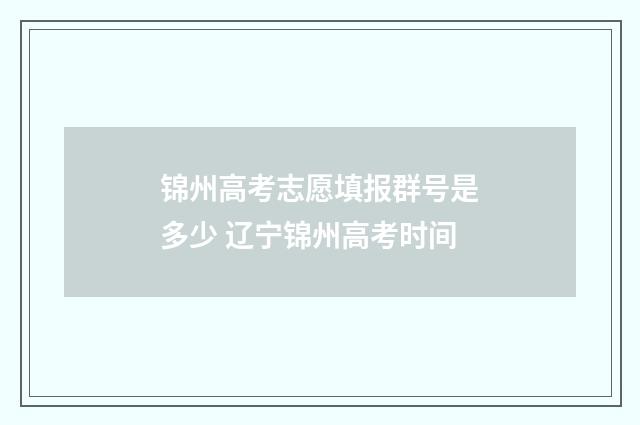 锦州高考志愿填报群号是多少 辽宁锦州高考时间
