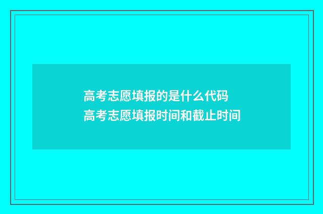 高考志愿填报的是什么代码 高考志愿填报时间和截止时间