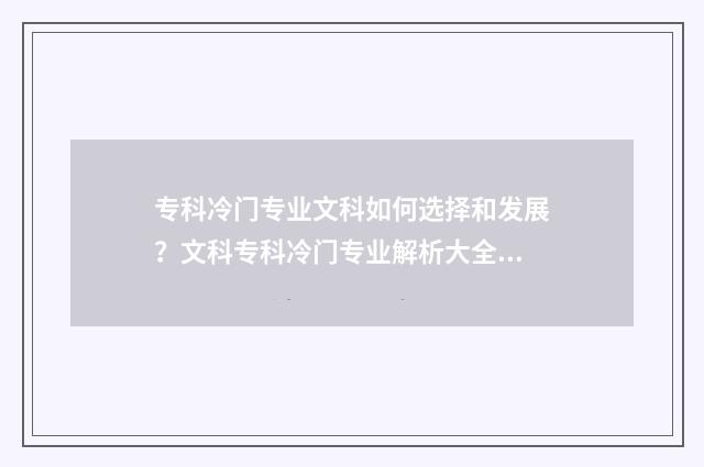 专科冷门专业文科如何选择和发展？文科专科冷门专业解析大全 专科院校冷门专业