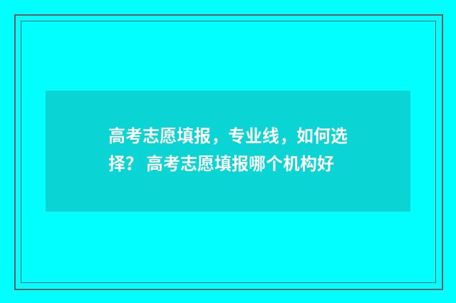 高考志愿填报，专业线，如何选择？ 高考志愿填报哪个机构好
