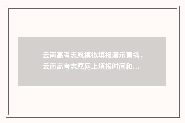 云南高考志愿模拟填报演示直播，云南高考志愿网上填报时间和入口 云南高考志愿模板