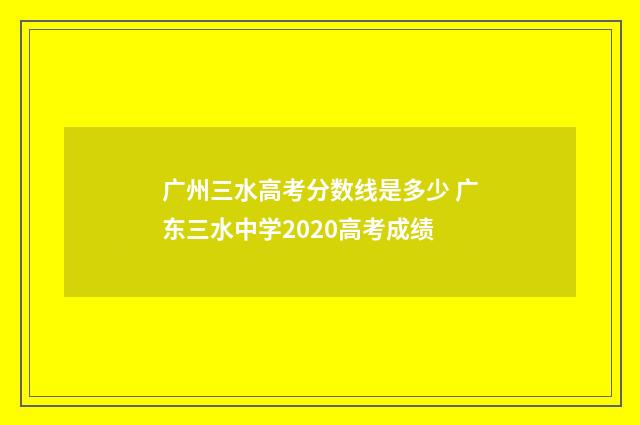 广州三水高考分数线是多少 广东三水中学2020高考成绩