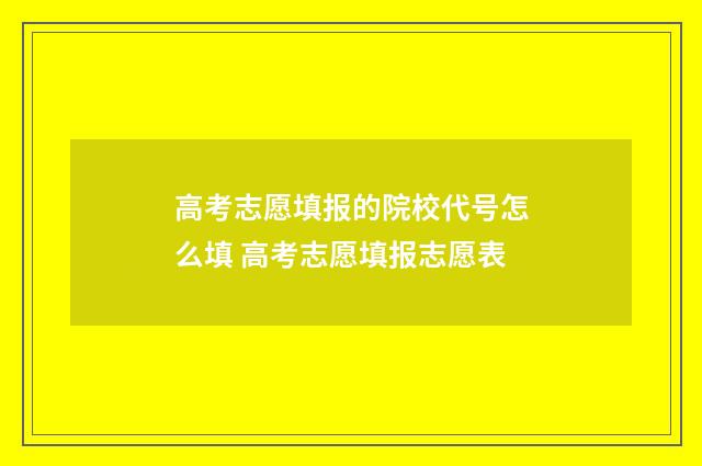 高考志愿填报的院校代号怎么填 高考志愿填报志愿表