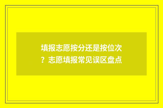填报志愿按分还是按位次?志愿填报常见误区盘点