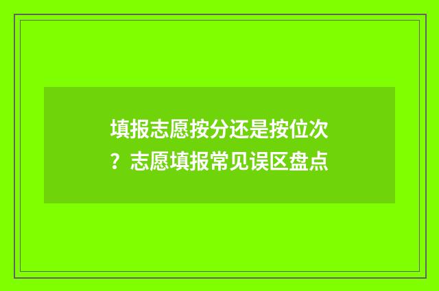 填报志愿按分还是按位次?志愿填报常见误区盘点