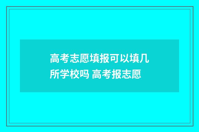 高考志愿填报可以填几所学校吗 高考报志愿