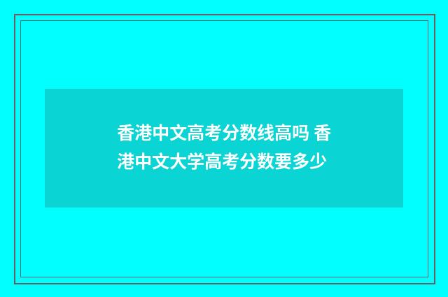 香港中文高考分数线高吗 香港中文大学高考分数要多少