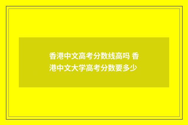 香港中文高考分数线高吗 香港中文大学高考分数要多少