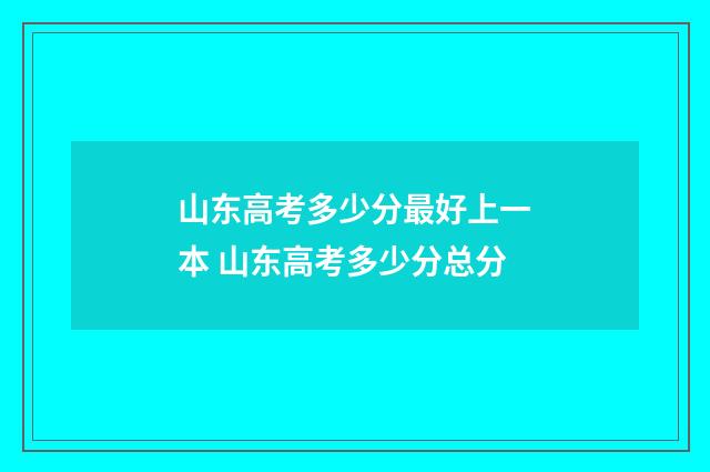 山东高考多少分最好上一本 山东高考多少分总分
