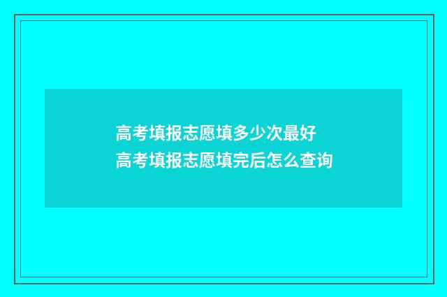 高考填报志愿填多少次最好 高考填报志愿填完后怎么查询