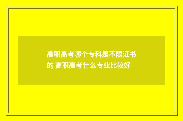 高职高考哪个专科是不限证书的 高职高考什么专业比较好