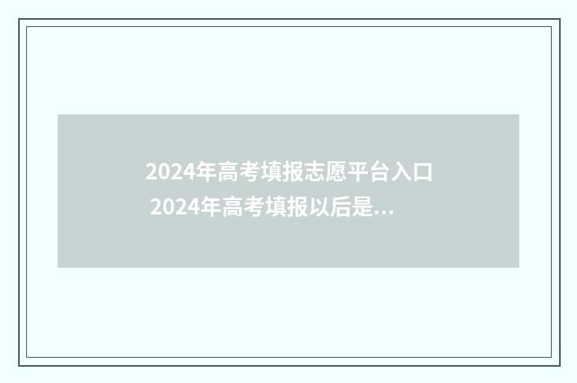 2024年高考填报志愿平台入口 2024年高考填报以后是否可以改志愿