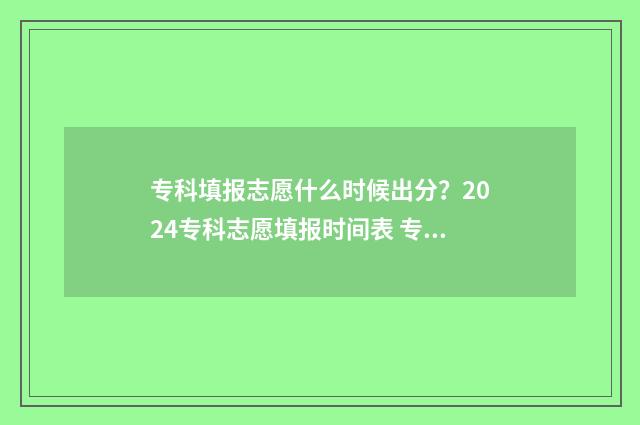 专科填报志愿什么时候出分？2024专科志愿填报时间表 专科填报志愿什么时候截止报名