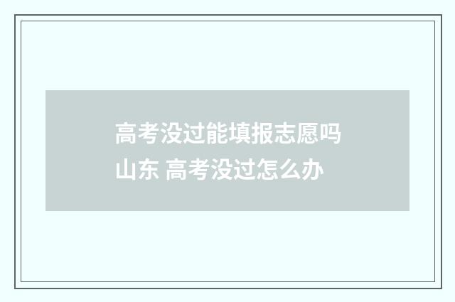 高考没过能填报志愿吗山东 高考没过怎么办