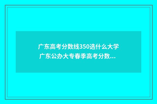 广东高考分数线350选什么大学 广东公办大专春季高考分数线