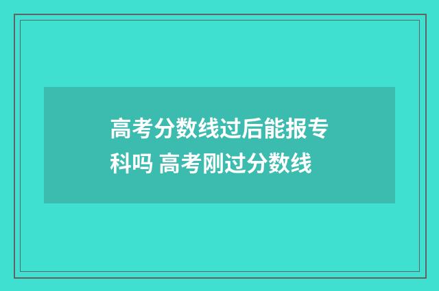 高考分数线过后能报专科吗 高考刚过分数线
