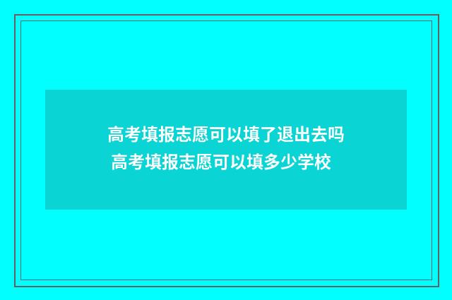 高考填报志愿可以填了退出去吗 高考填报志愿可以填多少学校