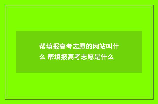 帮填报高考志愿的网站叫什么 帮填报高考志愿是什么