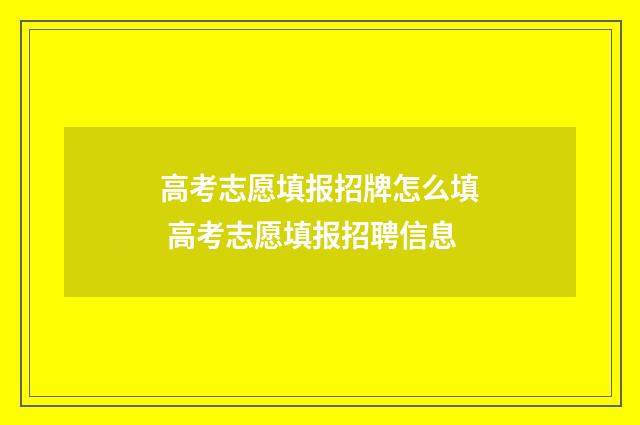 高考志愿填报招牌怎么填 高考志愿填报招聘信息